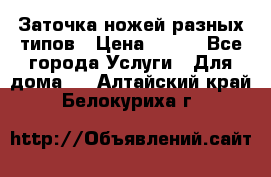 Заточка ножей разных типов › Цена ­ 200 - Все города Услуги » Для дома   . Алтайский край,Белокуриха г.